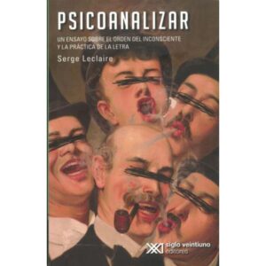 PSICOANALIZAR. UN ENSAYO SOBRE EL ORIGEN DEL INCONSCIENTE Y LA PRACTICA DE LA LETRA