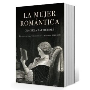 MUJER ROMANTICA, LA. LECTORAS, AUTORAS Y ESCRITORES EN LA ARGENTINA 1830-1870
