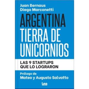 Argentina Tierra De Unicornios - Las 9 Startups Que Lo Lograron-Juan Bernaus-Ediciones Lea