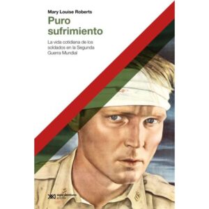 PURO SUFRIMIENTO - LA VIDA COTIDIANA DE LOS SOLDADOS EN LA SEGUNDA GUERRA MUNDIAL
