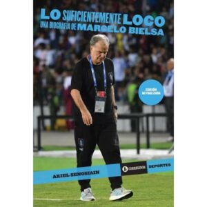 LO SUFICIENTEMENTE LOCO - UNA BIOGRAFIA DE MARCELO BIELSA - ED. ACTUALIZADA