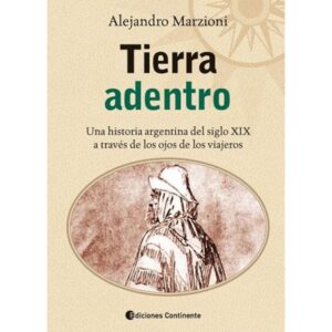 TIERRA ADENTRO - UNA HISTORIA ARGENTINA DEL SIGLO XIX A TRAVES DE LOS OJOS DE LOS VIAJEROS
