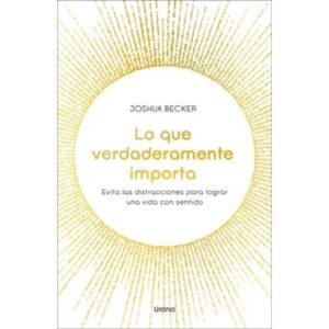 LO QUE VERDADERAMENTE IMPORTA - EVITA LAS DISTRACCIONES PARA LOGRAR UNA VIDA CON SENTIDO