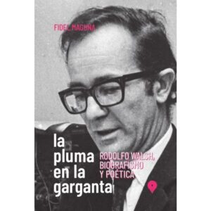 PLUMA EN LA GARGANTA, LA  - RODOLFO WALSH, BIOGRAFISMO Y POETICA