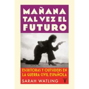 MAÑANA TAL VEZ EL FUTURO - ESCRITORAS Y OUTSIDERS EN LA GUERRA CIVIL ESPAÑOLA