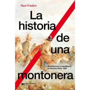 HISTORIA DE UNA MONTONERA, LA - BANDOLERISMO Y CAUDILLISMOEN BUENOS AIRES, 1826