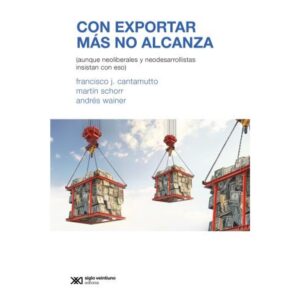 CON EXPORTAR MAS NO ALCANZA (AUNQUE NEOLIBERALES Y NEODESARROLLISTAS INSISTAN CON ESO)