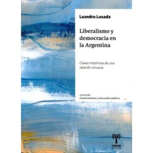 LIBERALISMO Y DEMOCRACIA EN LA ARGENTINA - CLAVES HISTORICAS DE UNA RELACION SINUOSA